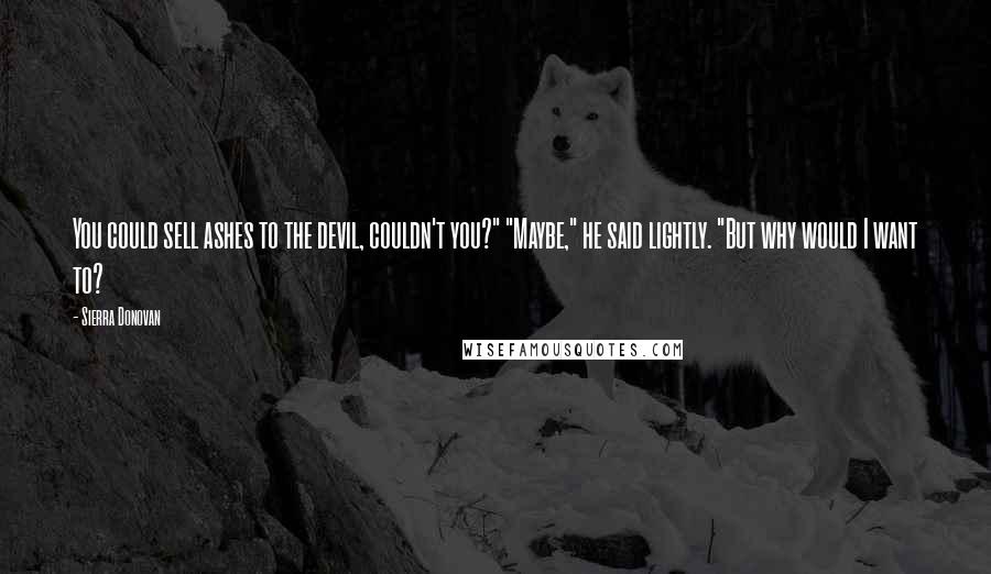 Sierra Donovan Quotes: You could sell ashes to the devil, couldn't you?" "Maybe," he said lightly. "But why would I want to?