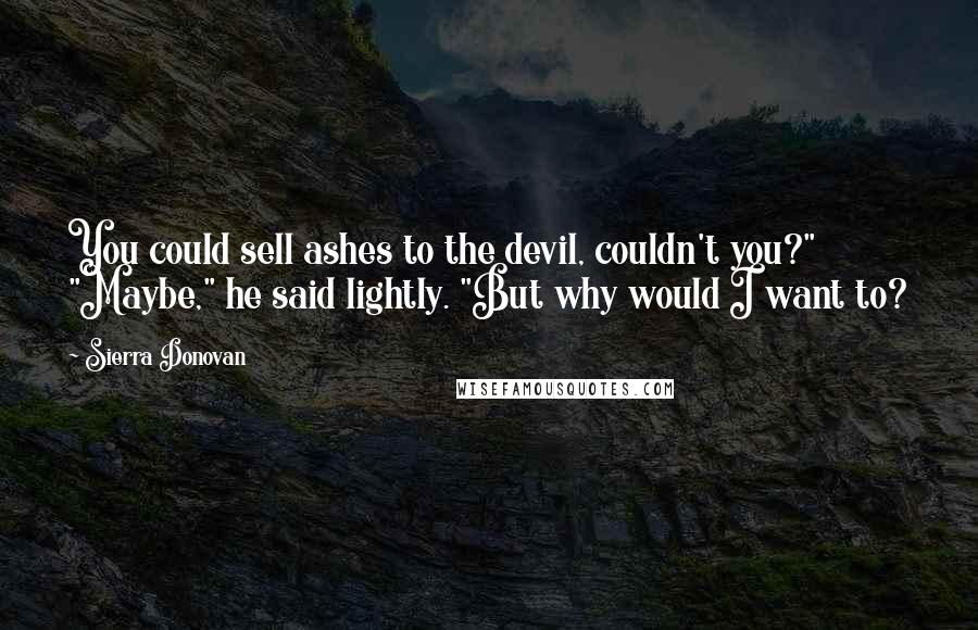 Sierra Donovan Quotes: You could sell ashes to the devil, couldn't you?" "Maybe," he said lightly. "But why would I want to?