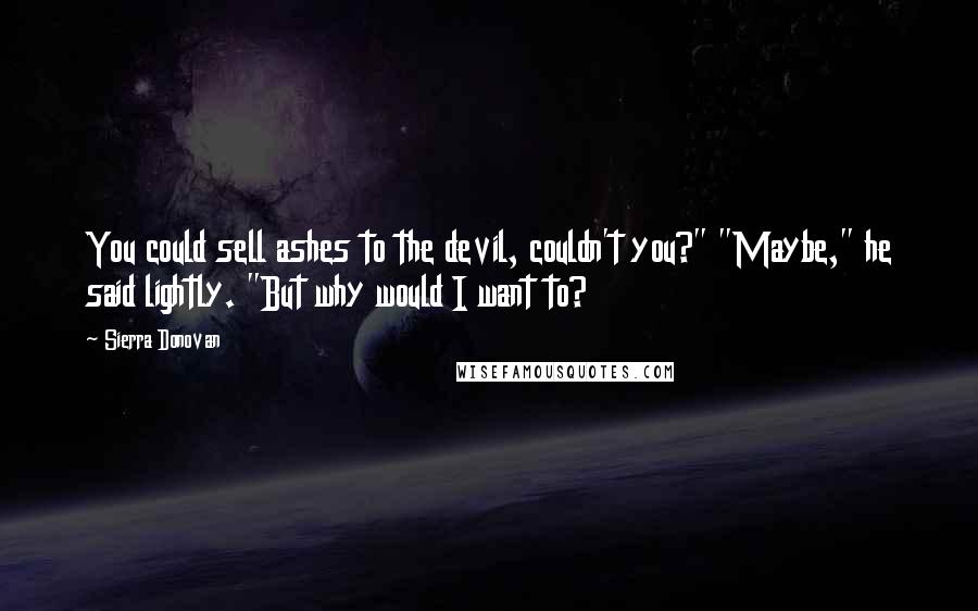 Sierra Donovan Quotes: You could sell ashes to the devil, couldn't you?" "Maybe," he said lightly. "But why would I want to?