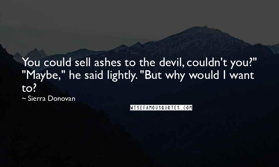 Sierra Donovan Quotes: You could sell ashes to the devil, couldn't you?" "Maybe," he said lightly. "But why would I want to?