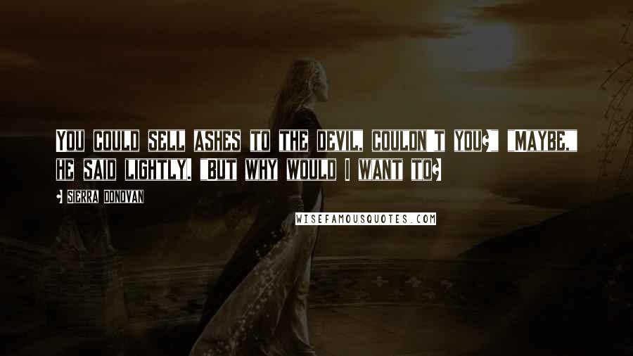 Sierra Donovan Quotes: You could sell ashes to the devil, couldn't you?" "Maybe," he said lightly. "But why would I want to?