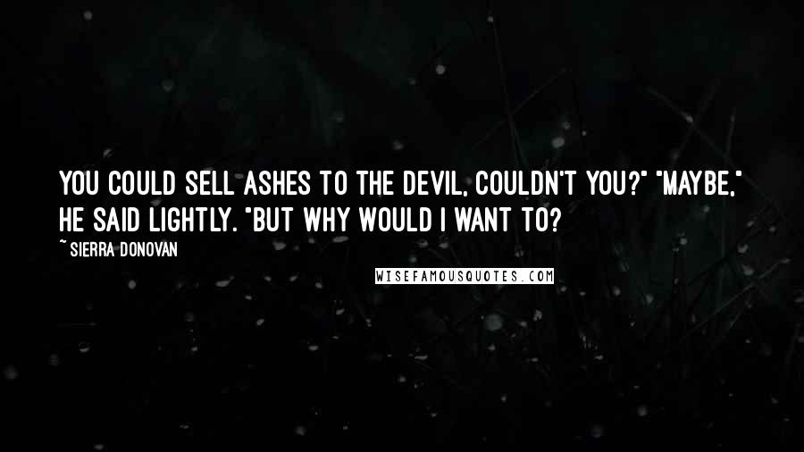 Sierra Donovan Quotes: You could sell ashes to the devil, couldn't you?" "Maybe," he said lightly. "But why would I want to?