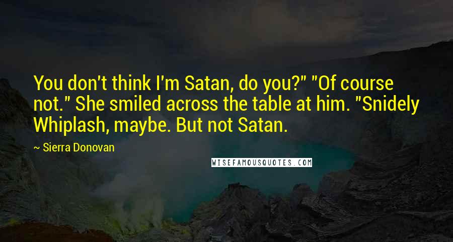 Sierra Donovan Quotes: You don't think I'm Satan, do you?" "Of course not." She smiled across the table at him. "Snidely Whiplash, maybe. But not Satan.