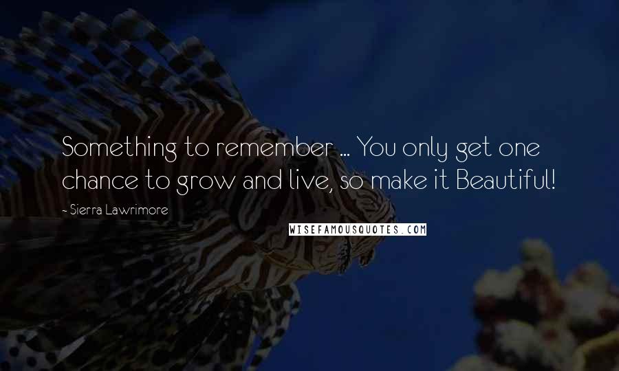Sierra Lawrimore Quotes: Something to remember ... You only get one chance to grow and live, so make it Beautiful!