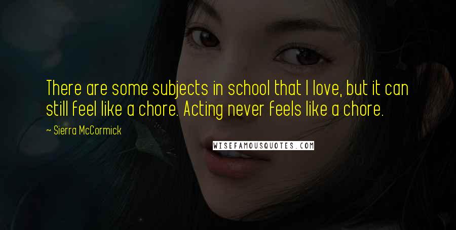 Sierra McCormick Quotes: There are some subjects in school that I love, but it can still feel like a chore. Acting never feels like a chore.