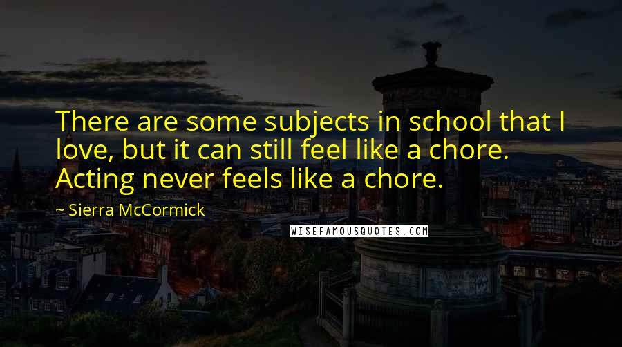 Sierra McCormick Quotes: There are some subjects in school that I love, but it can still feel like a chore. Acting never feels like a chore.