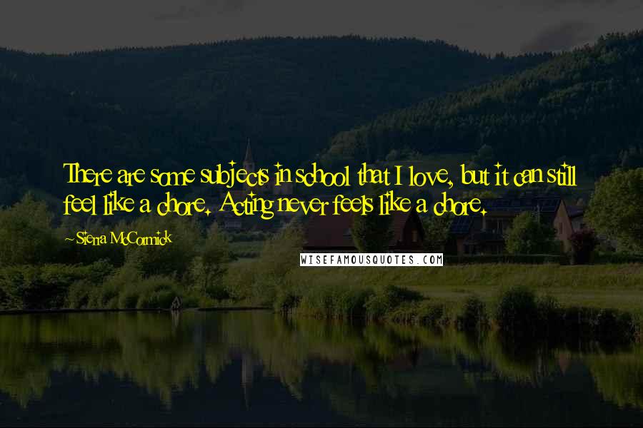 Sierra McCormick Quotes: There are some subjects in school that I love, but it can still feel like a chore. Acting never feels like a chore.