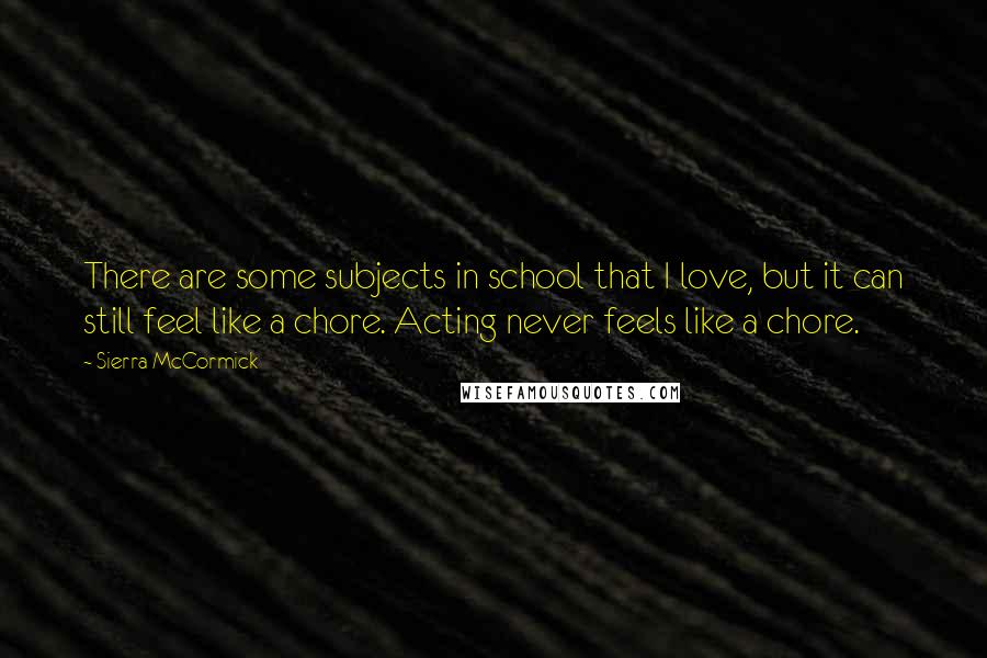 Sierra McCormick Quotes: There are some subjects in school that I love, but it can still feel like a chore. Acting never feels like a chore.