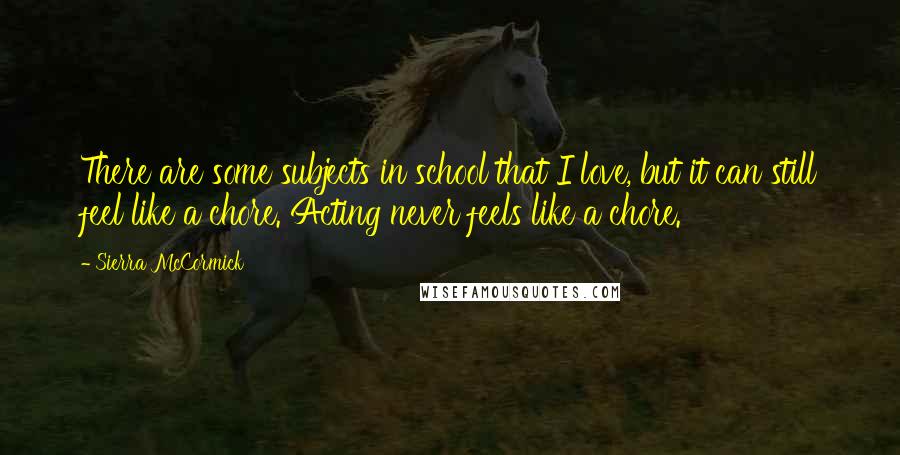 Sierra McCormick Quotes: There are some subjects in school that I love, but it can still feel like a chore. Acting never feels like a chore.