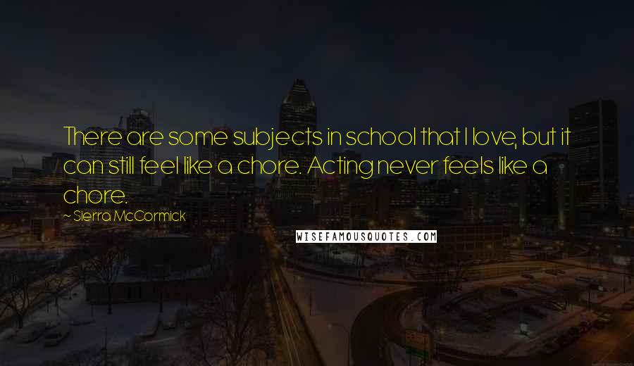 Sierra McCormick Quotes: There are some subjects in school that I love, but it can still feel like a chore. Acting never feels like a chore.