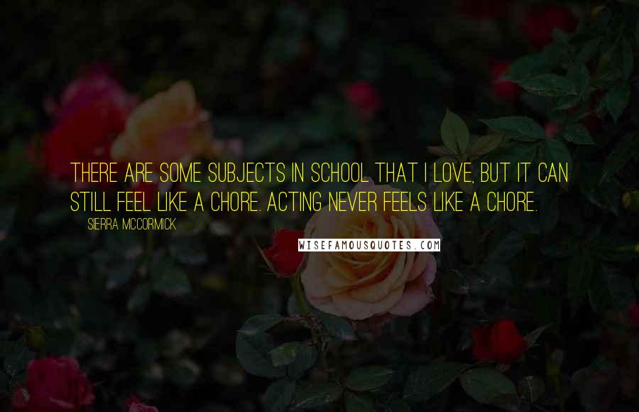 Sierra McCormick Quotes: There are some subjects in school that I love, but it can still feel like a chore. Acting never feels like a chore.