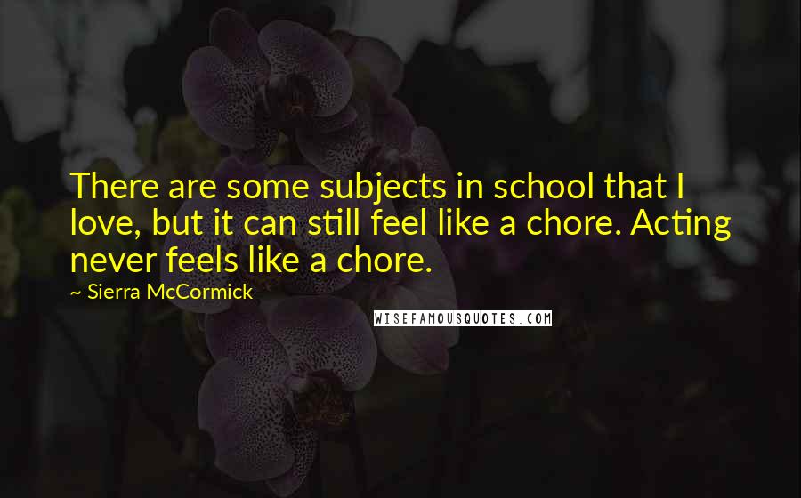 Sierra McCormick Quotes: There are some subjects in school that I love, but it can still feel like a chore. Acting never feels like a chore.