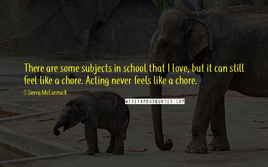 Sierra McCormick Quotes: There are some subjects in school that I love, but it can still feel like a chore. Acting never feels like a chore.