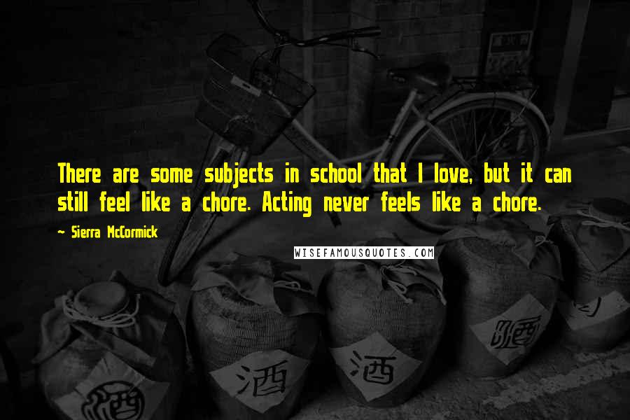 Sierra McCormick Quotes: There are some subjects in school that I love, but it can still feel like a chore. Acting never feels like a chore.