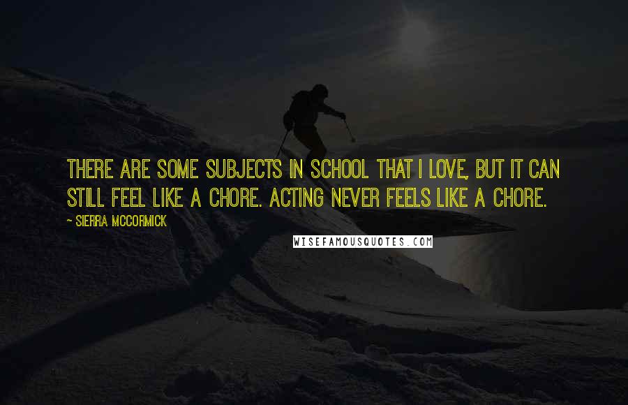 Sierra McCormick Quotes: There are some subjects in school that I love, but it can still feel like a chore. Acting never feels like a chore.