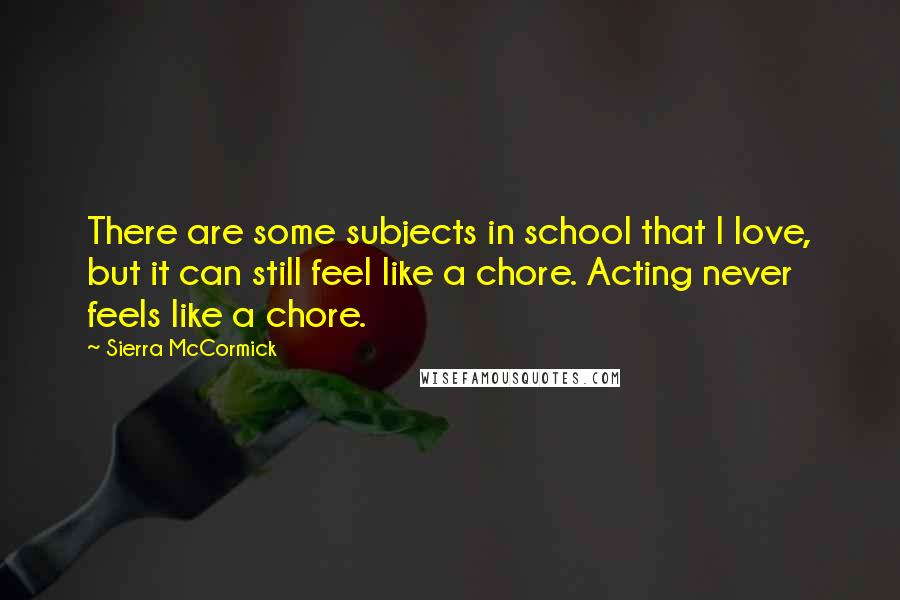 Sierra McCormick Quotes: There are some subjects in school that I love, but it can still feel like a chore. Acting never feels like a chore.