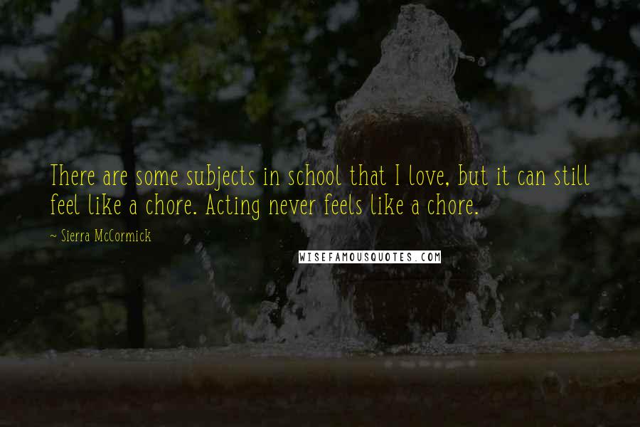 Sierra McCormick Quotes: There are some subjects in school that I love, but it can still feel like a chore. Acting never feels like a chore.
