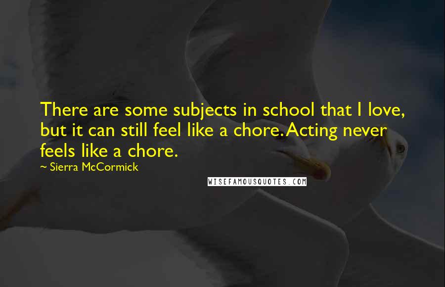 Sierra McCormick Quotes: There are some subjects in school that I love, but it can still feel like a chore. Acting never feels like a chore.