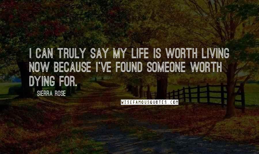 Sierra Rose Quotes: I can truly say my life is worth living now because I've found someone worth dying for.