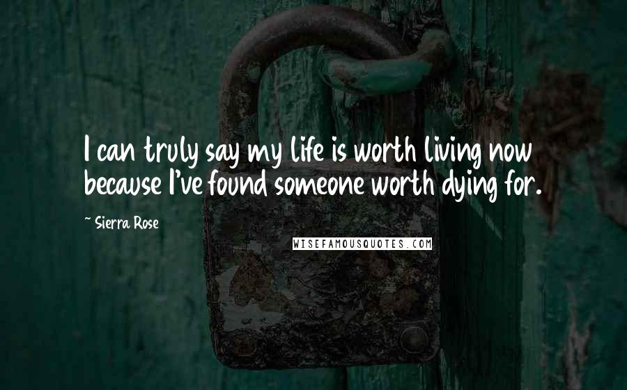Sierra Rose Quotes: I can truly say my life is worth living now because I've found someone worth dying for.