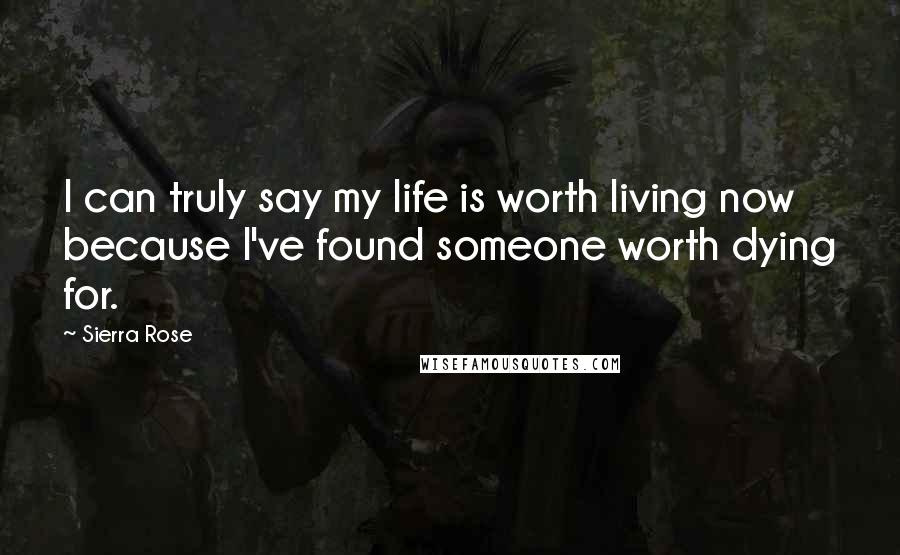 Sierra Rose Quotes: I can truly say my life is worth living now because I've found someone worth dying for.