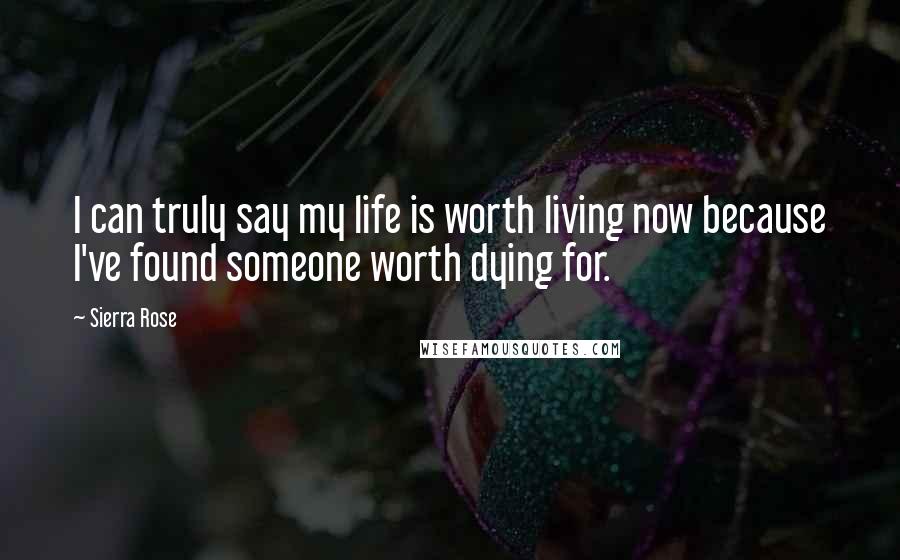 Sierra Rose Quotes: I can truly say my life is worth living now because I've found someone worth dying for.