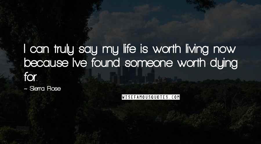 Sierra Rose Quotes: I can truly say my life is worth living now because I've found someone worth dying for.