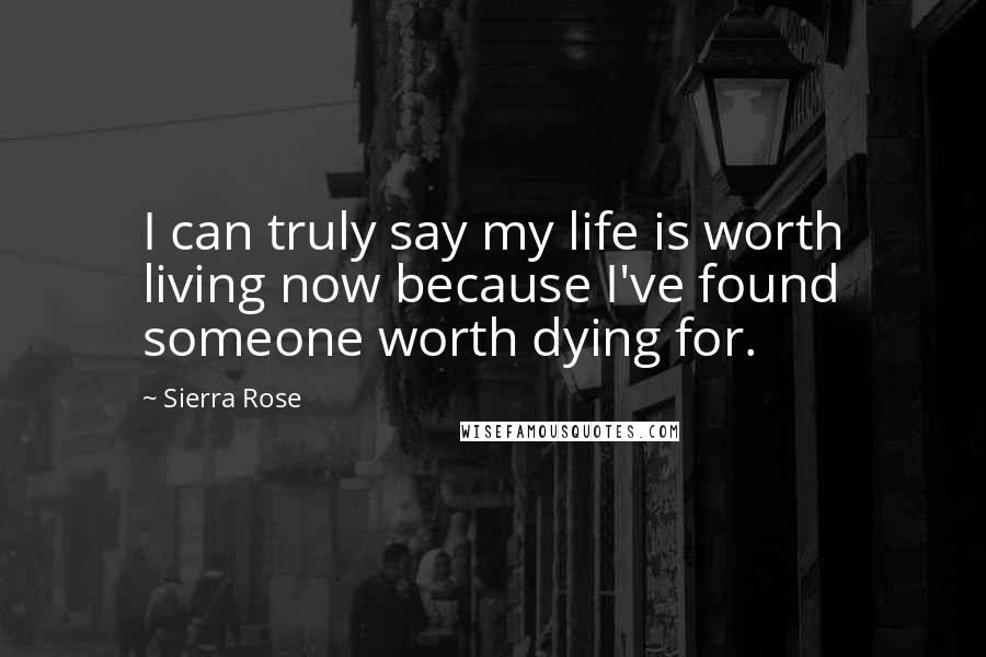 Sierra Rose Quotes: I can truly say my life is worth living now because I've found someone worth dying for.