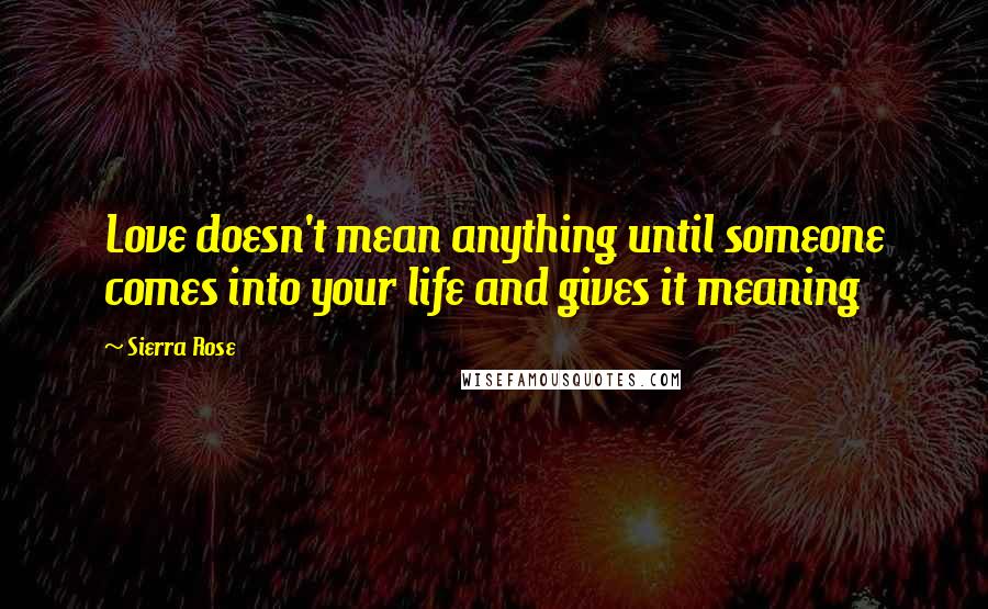 Sierra Rose Quotes: Love doesn't mean anything until someone comes into your life and gives it meaning