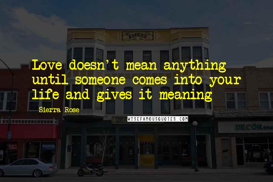Sierra Rose Quotes: Love doesn't mean anything until someone comes into your life and gives it meaning