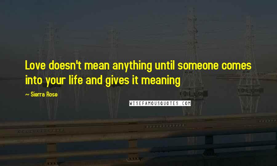 Sierra Rose Quotes: Love doesn't mean anything until someone comes into your life and gives it meaning