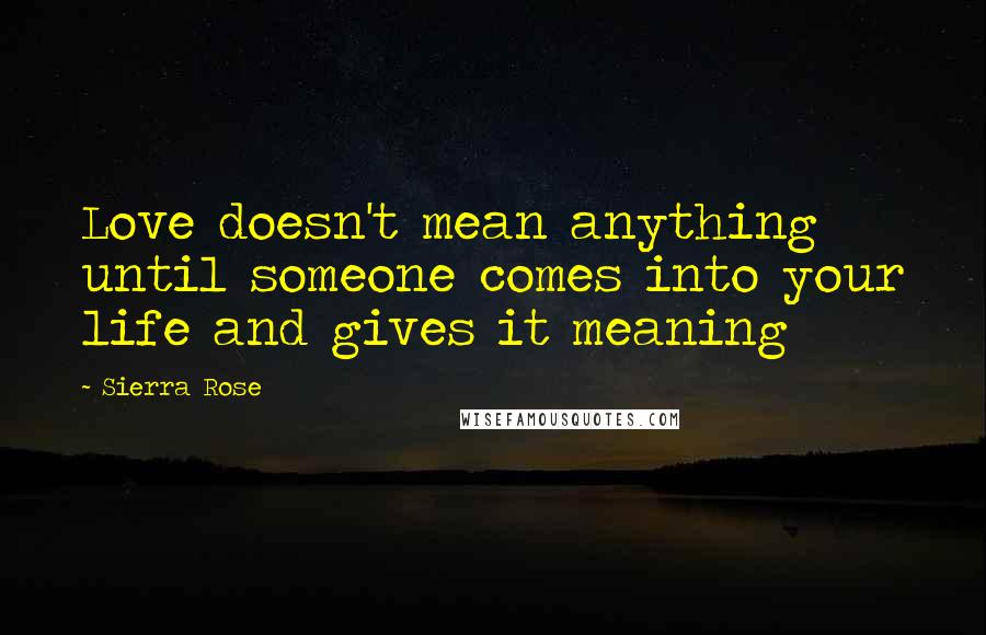 Sierra Rose Quotes: Love doesn't mean anything until someone comes into your life and gives it meaning