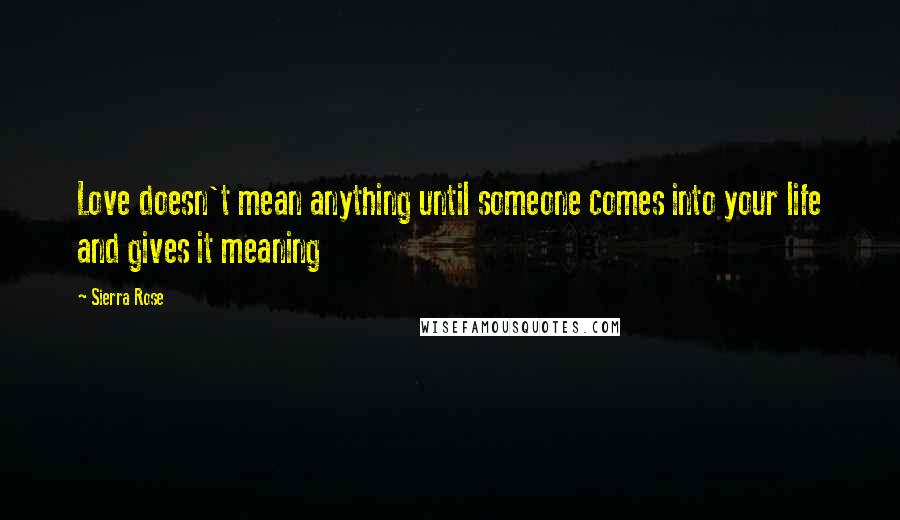 Sierra Rose Quotes: Love doesn't mean anything until someone comes into your life and gives it meaning