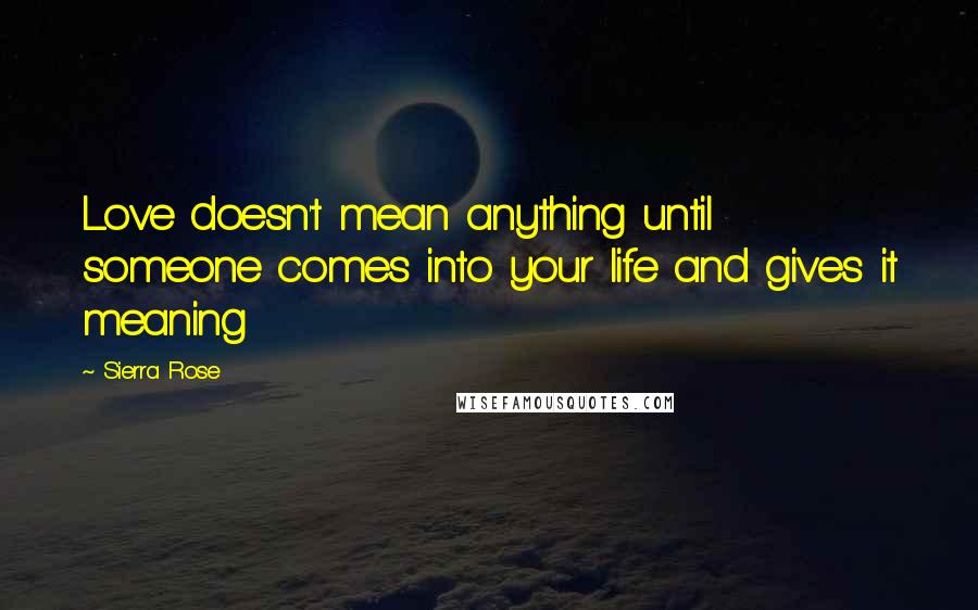Sierra Rose Quotes: Love doesn't mean anything until someone comes into your life and gives it meaning