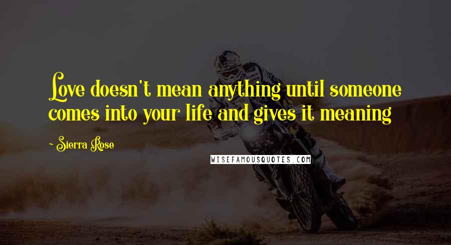 Sierra Rose Quotes: Love doesn't mean anything until someone comes into your life and gives it meaning