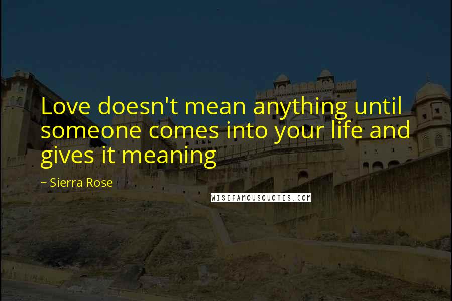 Sierra Rose Quotes: Love doesn't mean anything until someone comes into your life and gives it meaning