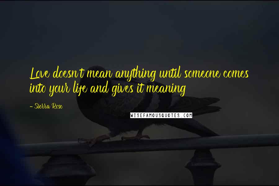 Sierra Rose Quotes: Love doesn't mean anything until someone comes into your life and gives it meaning