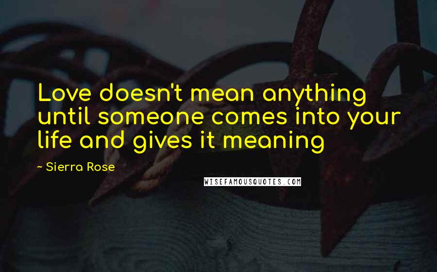 Sierra Rose Quotes: Love doesn't mean anything until someone comes into your life and gives it meaning