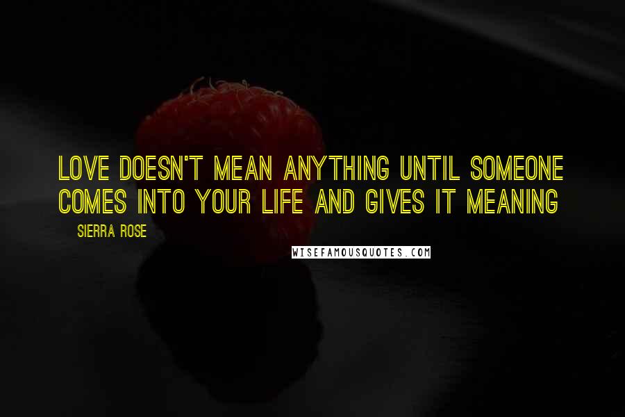 Sierra Rose Quotes: Love doesn't mean anything until someone comes into your life and gives it meaning
