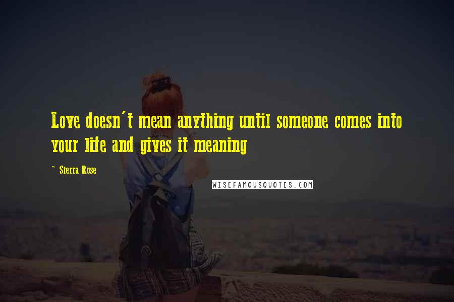Sierra Rose Quotes: Love doesn't mean anything until someone comes into your life and gives it meaning