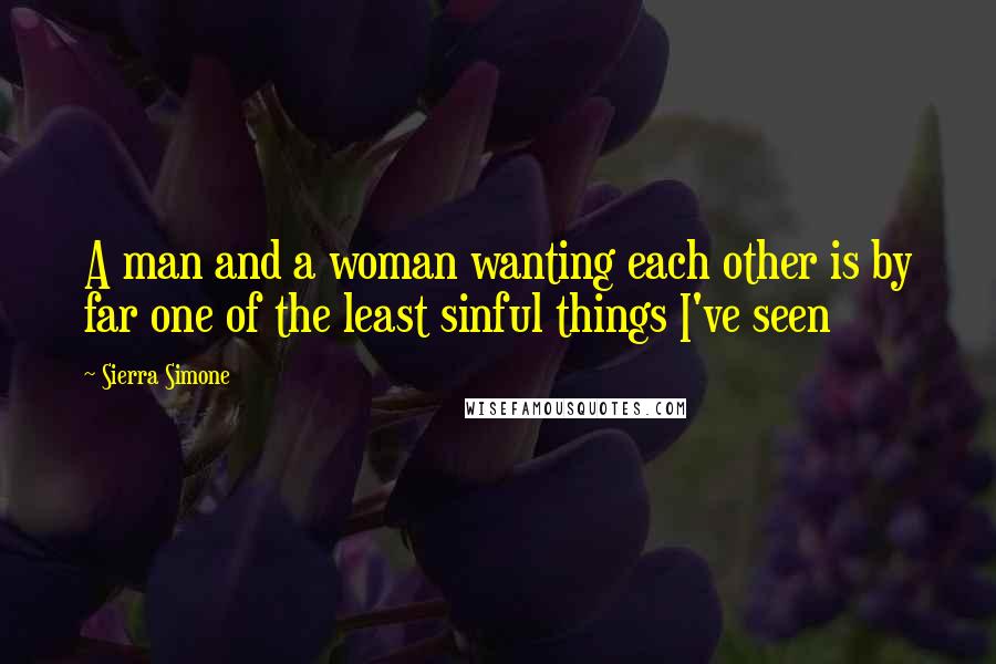 Sierra Simone Quotes: A man and a woman wanting each other is by far one of the least sinful things I've seen