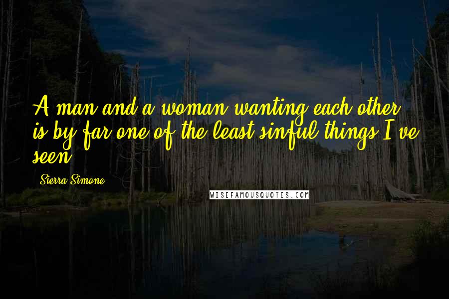 Sierra Simone Quotes: A man and a woman wanting each other is by far one of the least sinful things I've seen