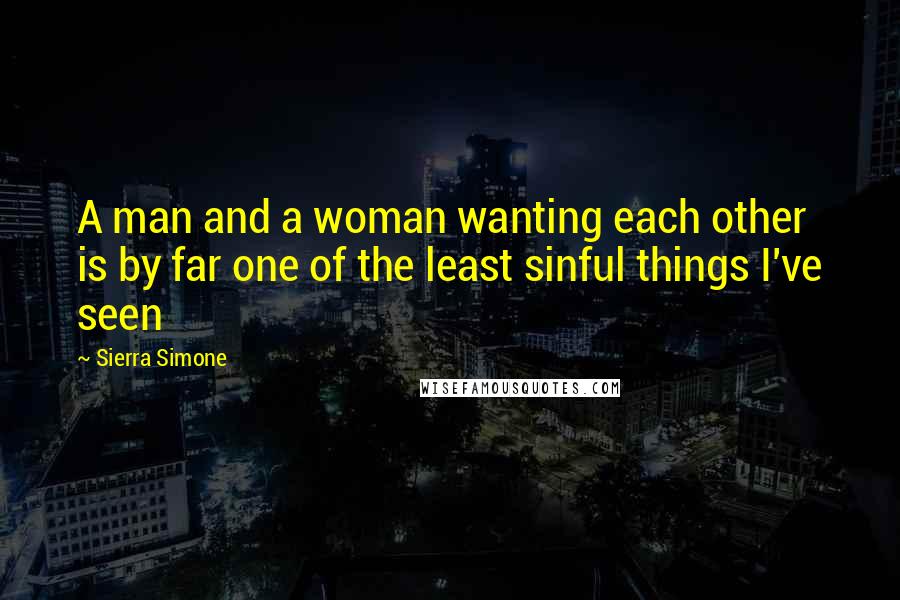 Sierra Simone Quotes: A man and a woman wanting each other is by far one of the least sinful things I've seen