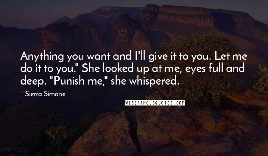 Sierra Simone Quotes: Anything you want and I'll give it to you. Let me do it to you." She looked up at me, eyes full and deep. "Punish me," she whispered.