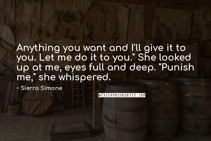 Sierra Simone Quotes: Anything you want and I'll give it to you. Let me do it to you." She looked up at me, eyes full and deep. "Punish me," she whispered.