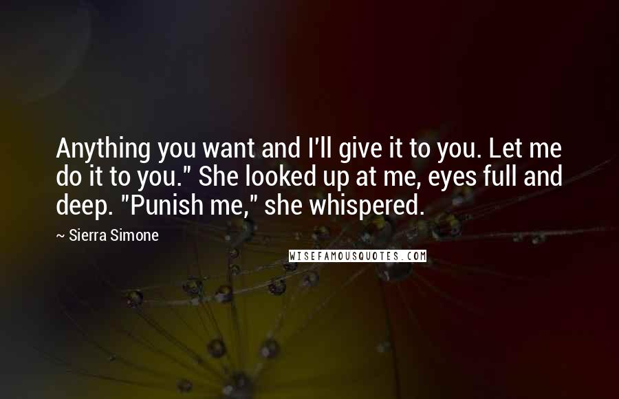 Sierra Simone Quotes: Anything you want and I'll give it to you. Let me do it to you." She looked up at me, eyes full and deep. "Punish me," she whispered.