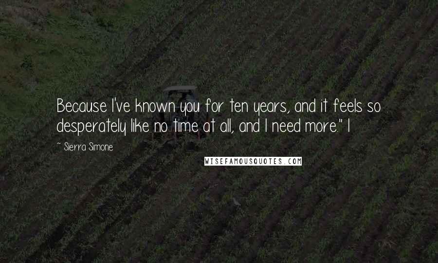 Sierra Simone Quotes: Because I've known you for ten years, and it feels so desperately like no time at all, and I need more." I