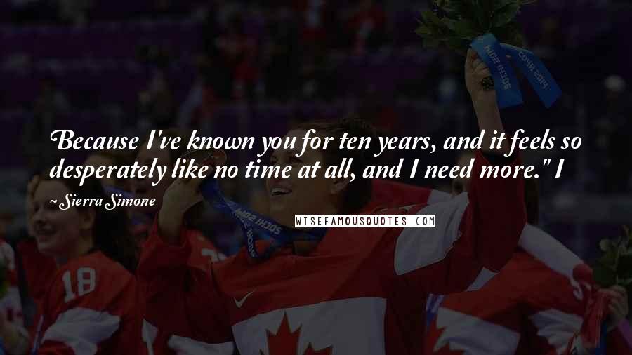 Sierra Simone Quotes: Because I've known you for ten years, and it feels so desperately like no time at all, and I need more." I