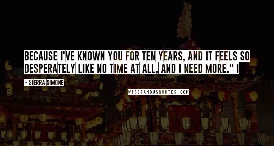 Sierra Simone Quotes: Because I've known you for ten years, and it feels so desperately like no time at all, and I need more." I