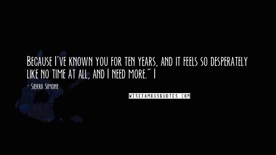 Sierra Simone Quotes: Because I've known you for ten years, and it feels so desperately like no time at all, and I need more." I